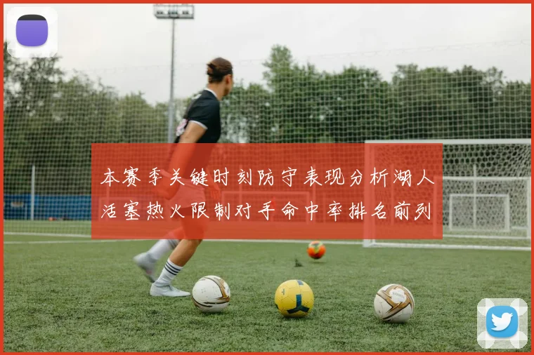 本赛季关键时刻防守表现分析湖人活塞热火限制对手命中率排名前列