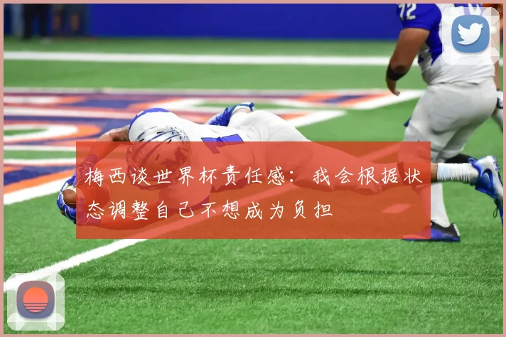 梅西谈世界杯责任感：我会根据状态调整自己不想成为负担