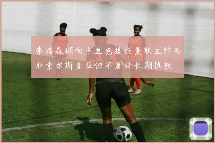 弗格森倾向卡里克接任曼联主帅而非索尔斯克亚但不看好长期执教