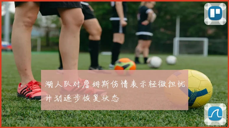 湖人队对詹姆斯伤情表示轻微担忧计划逐步恢复状态