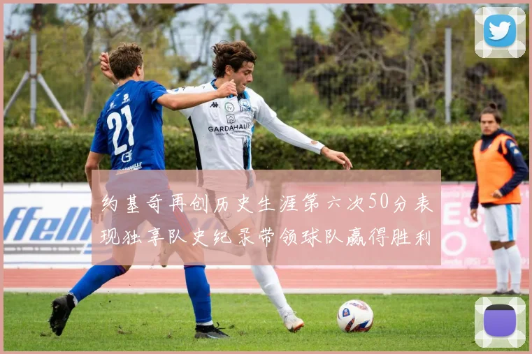 约基奇再创历史生涯第六次50分表现独享队史纪录带领球队赢得胜利