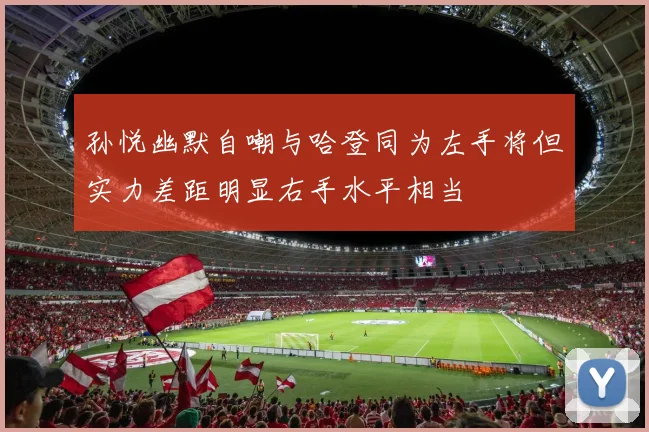 孙悦幽默自嘲与哈登同为左手将但实力差距明显右手水平相当