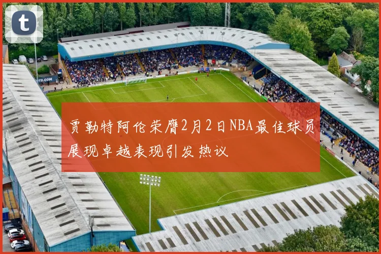 贾勒特阿伦荣膺2月2日NBA最佳球员展现卓越表现引发热议