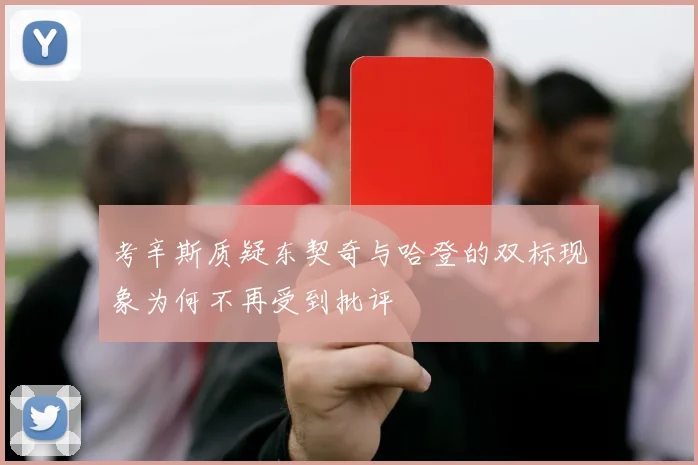 考辛斯质疑东契奇与哈登的双标现象为何不再受到批评