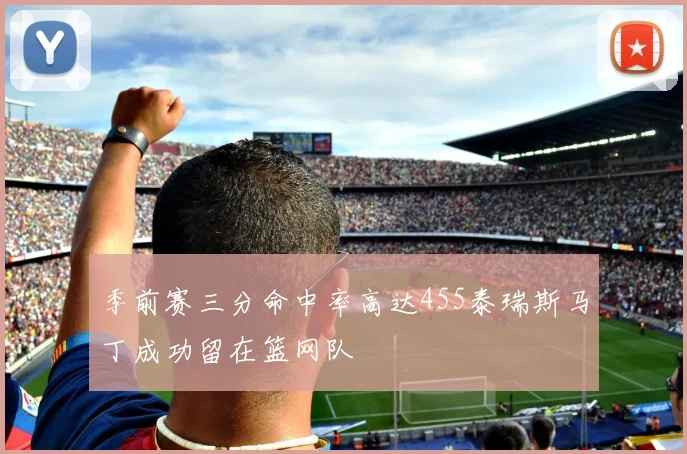季前赛三分命中率高达455泰瑞斯马丁成功留在篮网队