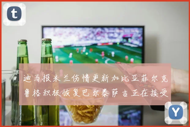 迪马报米兰伤情更新加比亚菲尔克鲁格积极恢复巴尔泰萨吉正在接受评估