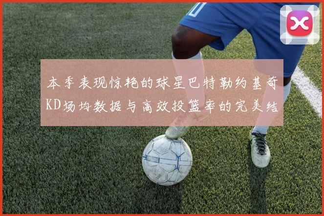 本季表现惊艳的球星巴特勒约基奇KD场均数据与高效投篮率的完美结合