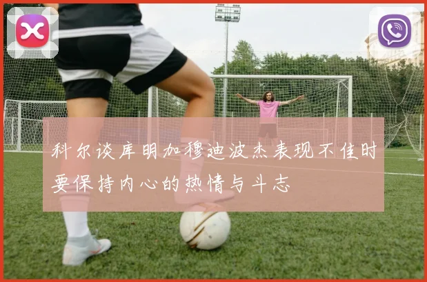 科尔谈库明加穆迪波杰表现不佳时要保持内心的热情与斗志
