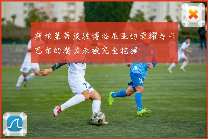 斯帕莱蒂谈胜博洛尼亚的荣耀与卡巴尔的潜力未被完全挖掘