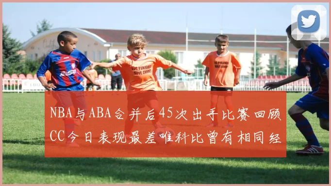 NBA与ABA合并后45次出手比赛回顾CC今日表现最差唯科比曾有相同经历
