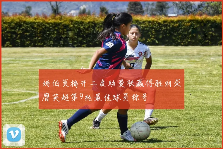 姆伯莫梅开二度助曼联赢得胜利荣膺英超第9轮最佳球员称号