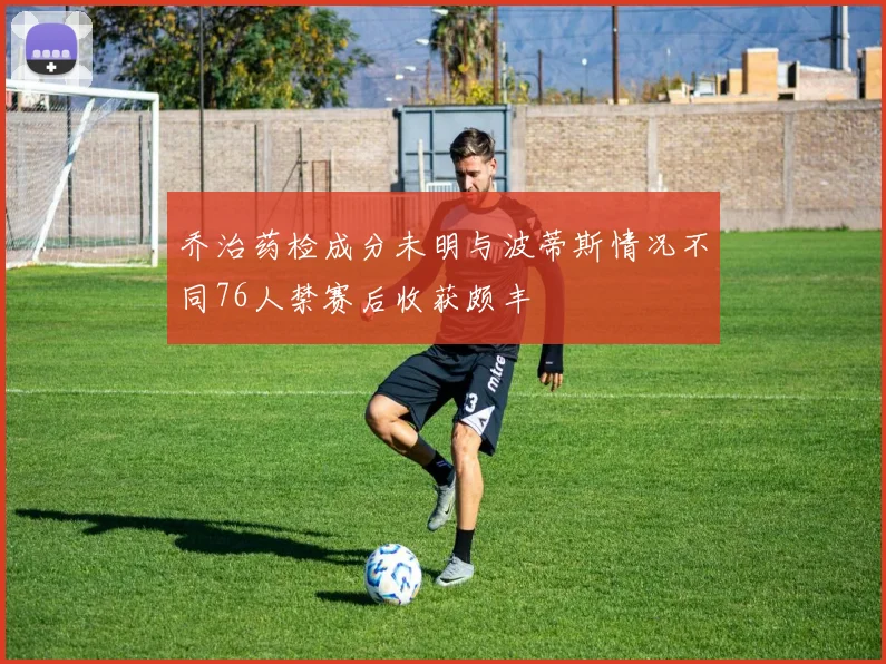 乔治药检成分未明与波蒂斯情况不同76人禁赛后收获颇丰