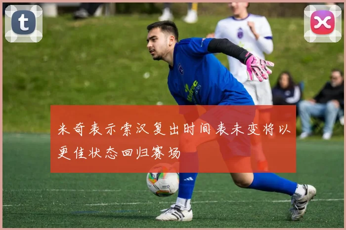 米奇表示索汉复出时间表未变将以更佳状态回归赛场