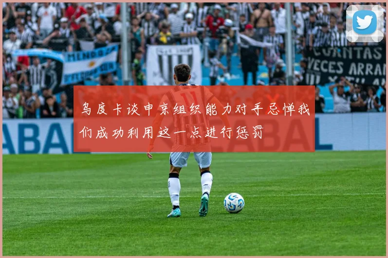 乌度卡谈申京组织能力对手忌惮我们成功利用这一点进行惩罚