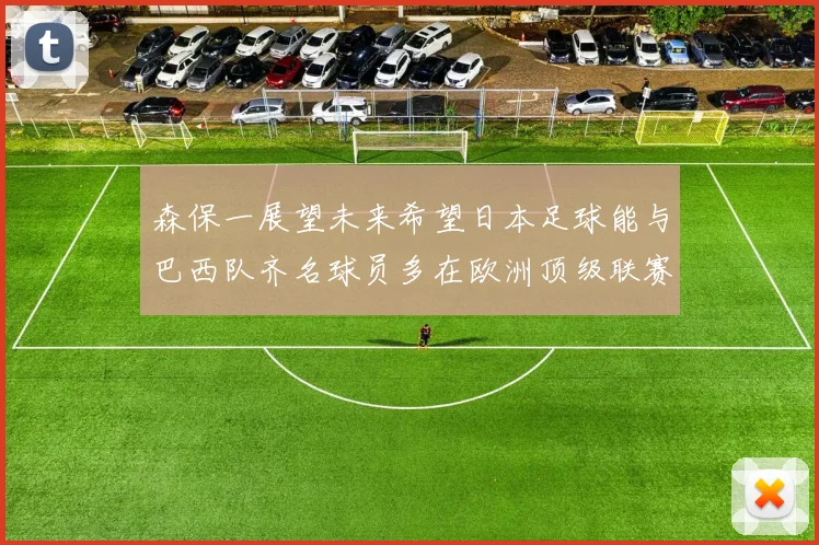 森保一展望未来希望日本足球能与巴西队齐名球员多在欧洲顶级联赛效力