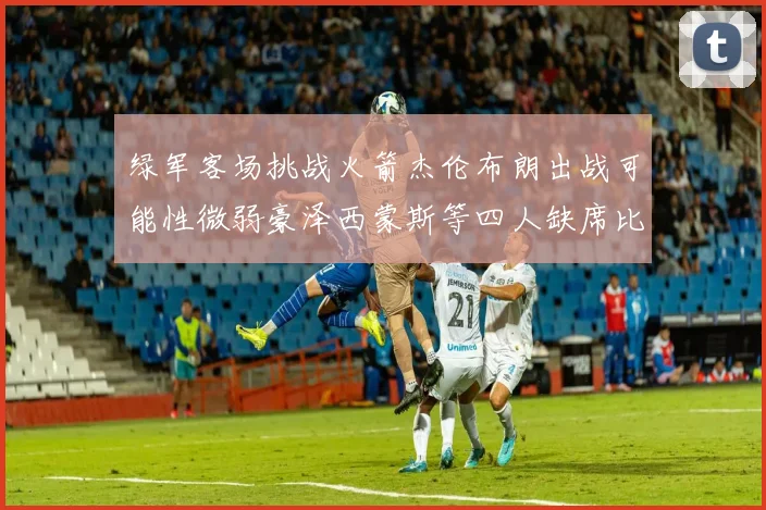 绿军客场挑战火箭杰伦布朗出战可能性微弱豪泽西蒙斯等四人缺席比赛
