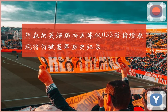 阿森纳英超场均丢球仅033若持续表现将打破蓝军历史纪录