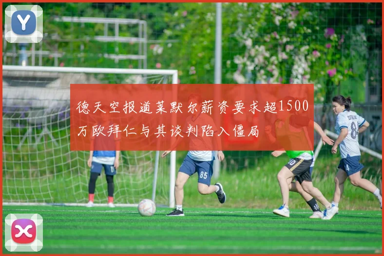 德天空报道莱默尔薪资要求超1500万欧拜仁与其谈判陷入僵局