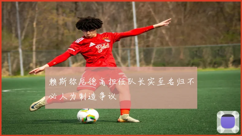 赖斯称厄德高担任队长实至名归不必人为制造争议
