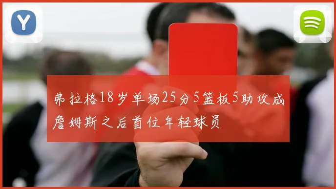 弗拉格18岁单场25分5篮板5助攻成詹姆斯之后首位年轻球员