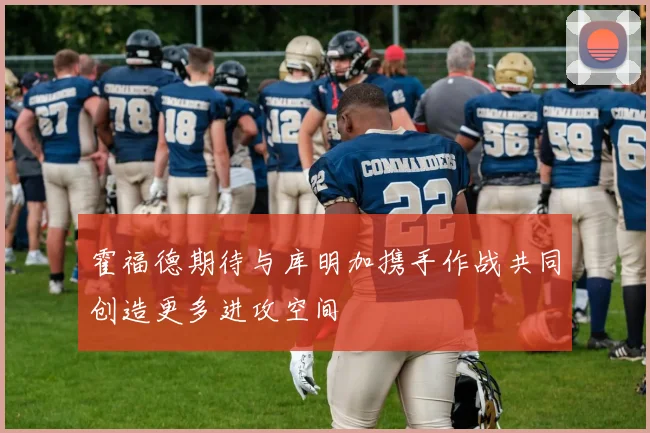 霍福德期待与库明加携手作战共同创造更多进攻空间