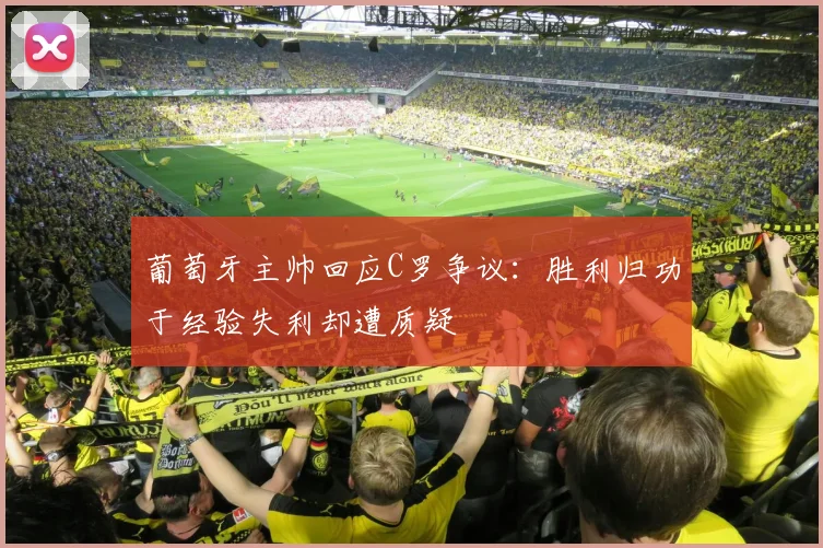葡萄牙主帅回应C罗争议：胜利归功于经验失利却遭质疑