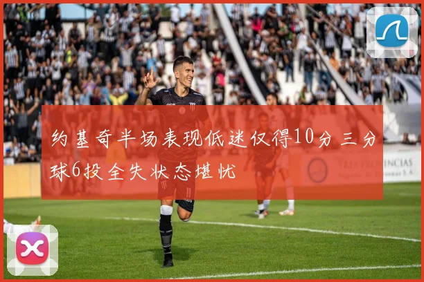 约基奇半场表现低迷仅得10分三分球6投全失状态堪忧