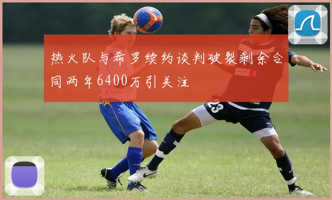热火队与希罗续约谈判破裂剩余合同两年6400万引关注