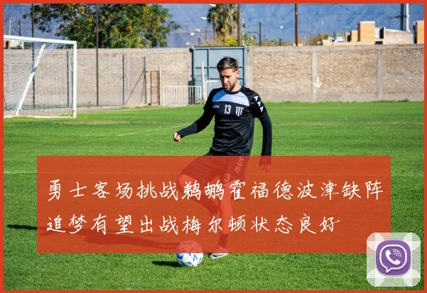 勇士客场挑战鹈鹕霍福德波津缺阵追梦有望出战梅尔顿状态良好