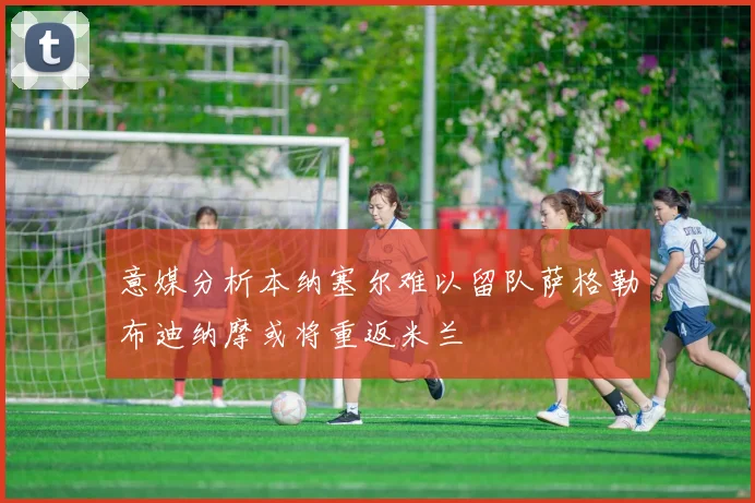 意媒分析本纳塞尔难以留队萨格勒布迪纳摩或将重返米兰