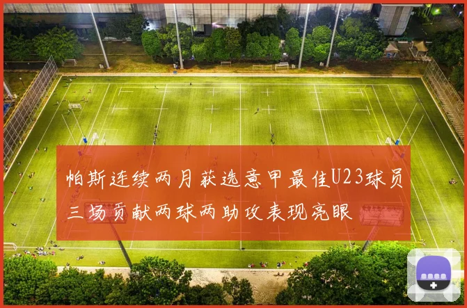 帕斯连续两月获选意甲最佳U23球员三场贡献两球两助攻表现亮眼