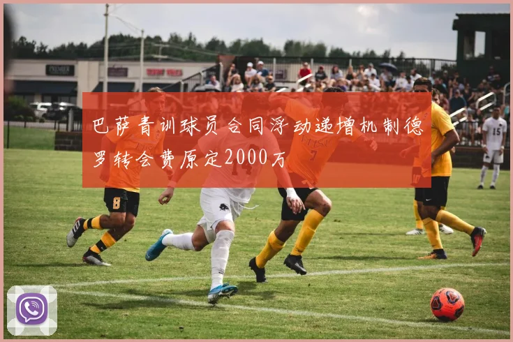 巴萨青训球员合同浮动递增机制德罗转会费原定2000万