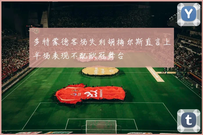 多特蒙德客场失利胡梅尔斯直言上半场表现不配欧冠舞台