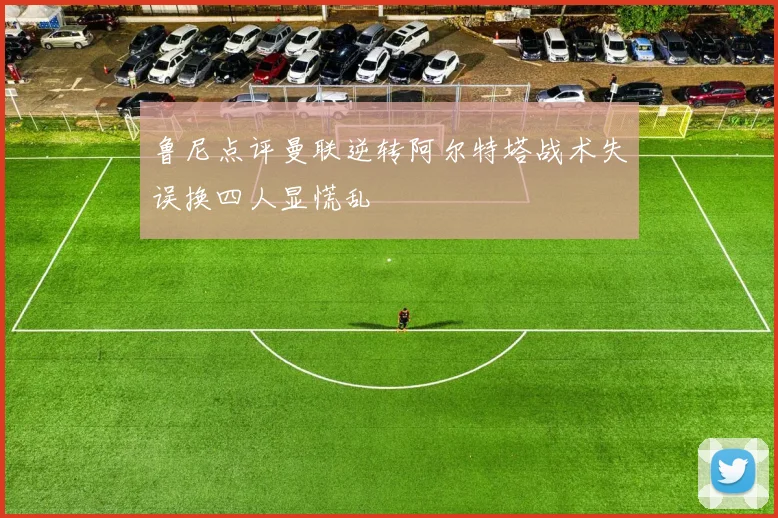 鲁尼点评曼联逆转阿尔特塔战术失误换四人显慌乱