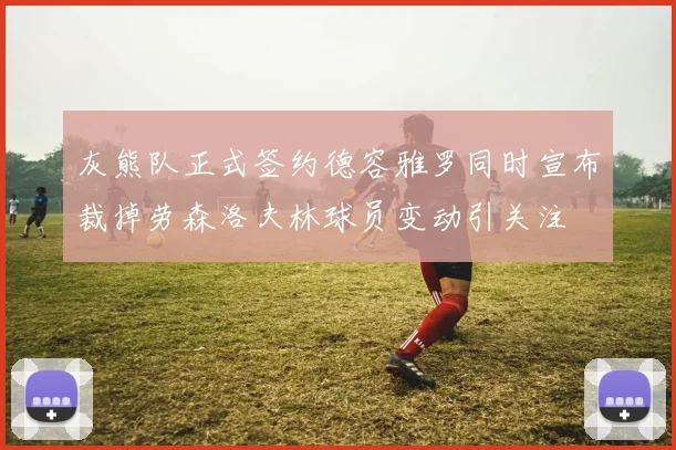 灰熊队正式签约德容雅罗同时宣布裁掉劳森洛夫林球员变动引关注