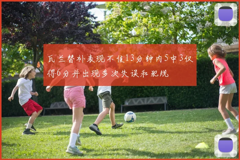 瓦兰替补表现不佳13分钟内5中3仅得6分并出现多次失误和犯规