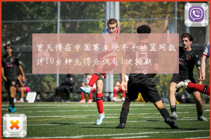 曾凡博在中国赛表现平平被篮网裁掉10分钟无得分仅有1次抢断
