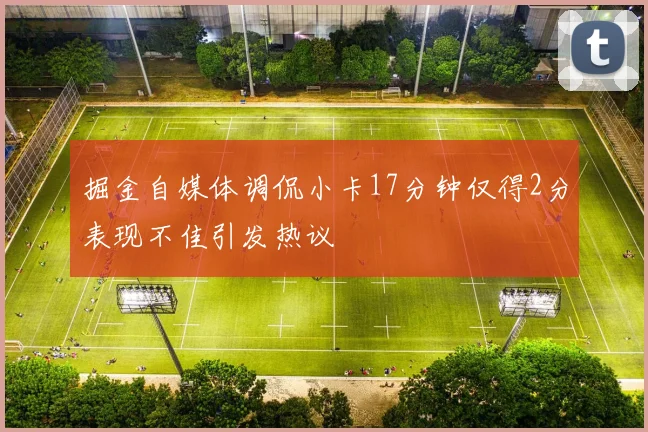 掘金自媒体调侃小卡17分钟仅得2分表现不佳引发热议