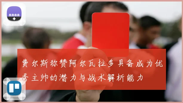 费尔斯称赞阿尔瓦拉多具备成为优秀主帅的潜力与战术解析能力
