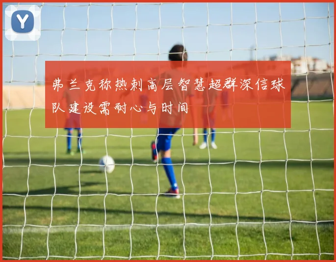 弗兰克称热刺高层智慧超群深信球队建设需耐心与时间