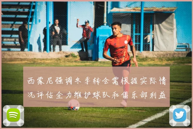 西蒙尼强调冬季转会需根据实际情况评估全力维护球队和俱乐部利益