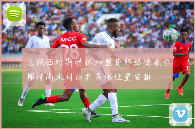 范佩西对斯特林加盟费耶诺德表示期待尚未讨论其具体位置安排