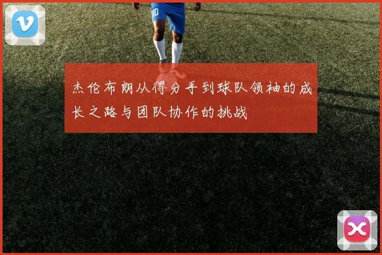 杰伦布朗从得分手到球队领袖的成长之路与团队协作的挑战