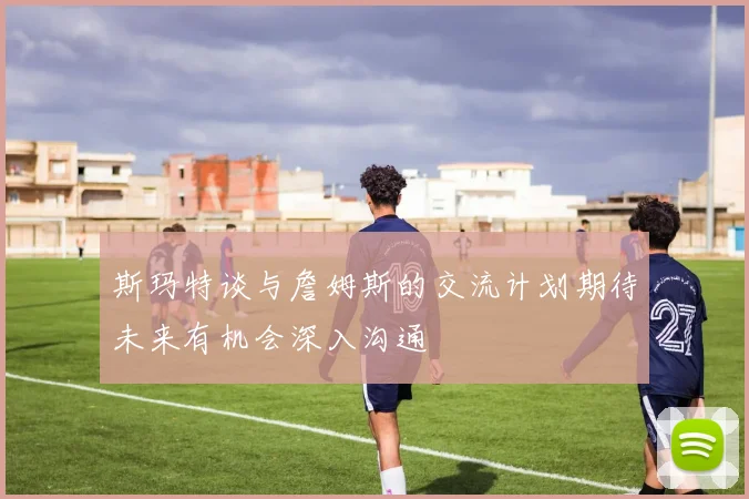 斯玛特谈与詹姆斯的交流计划期待未来有机会深入沟通
