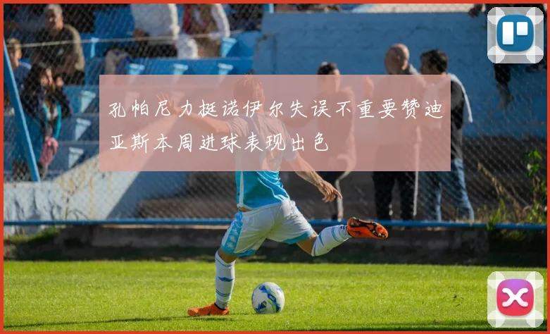 孔帕尼力挺诺伊尔失误不重要赞迪亚斯本周进球表现出色