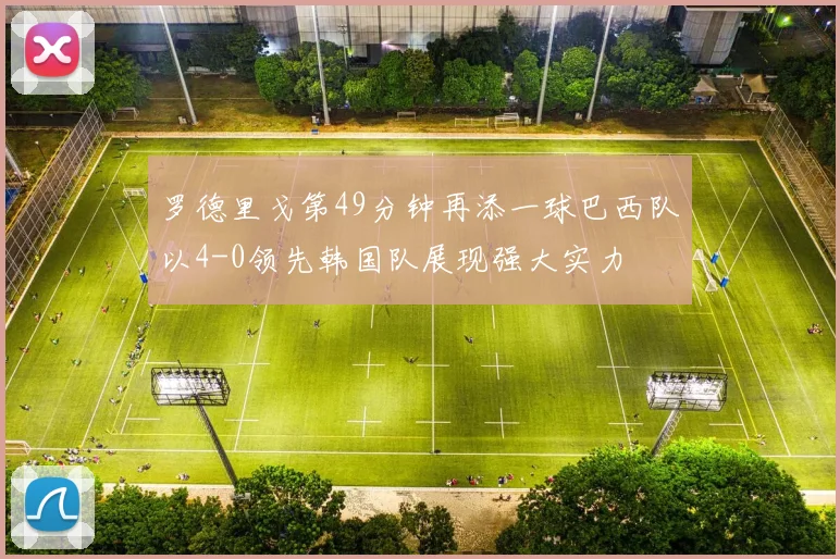罗德里戈第49分钟再添一球巴西队以4-0领先韩国队展现强大实力