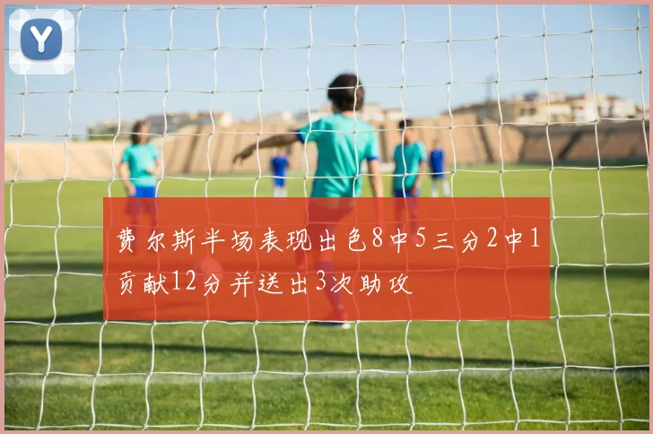 费尔斯半场表现出色8中5三分2中1贡献12分并送出3次助攻