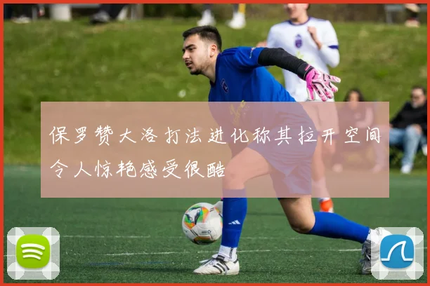 保罗赞大洛打法进化称其拉开空间令人惊艳感受很酷